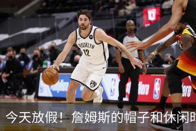 今天放假！詹姆斯的帽子和休闲时光大揭秘