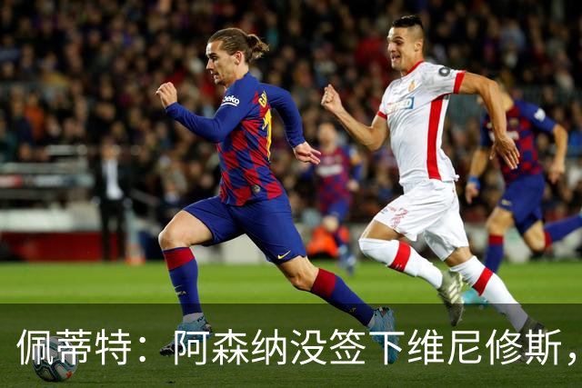 佩蒂特：阿森纳没签下维尼修斯，或许是躲过一劫