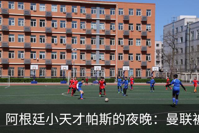 阿根廷小天才帕斯的夜晚：曼联被“打劫”了！